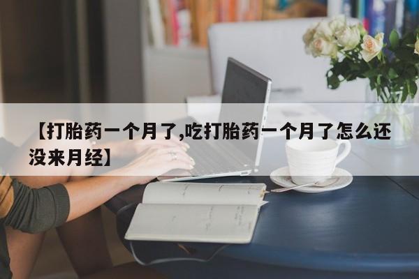米非司酮片网上购买微信【打胎药一个月了,吃打胎药一个月了怎么还没来月经】