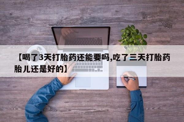 米非司酮片网上购买微信【喝了3天打胎药还能要吗,吃了三天打胎药胎儿还是好的】