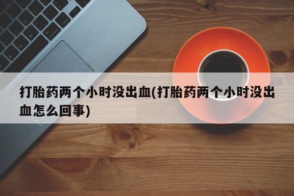 米非司酮片网上购买微信打胎药两个小时没出血(打胎药两个小时没出血怎么回事)