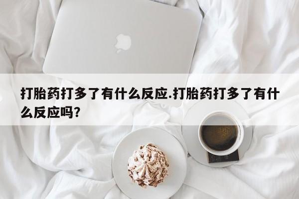 米非司酮片网上购买微信打胎药打多了有什么反应.打胎药打多了有什么反应吗？