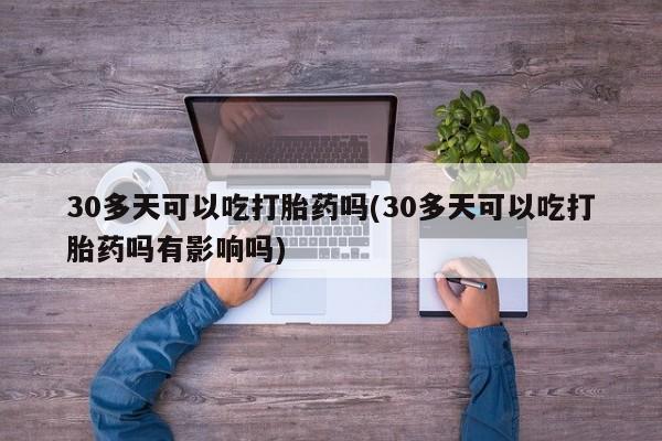 米非司酮片网上购买微信30多天可以吃打胎药吗(30多天可以吃打胎药吗有影响吗)