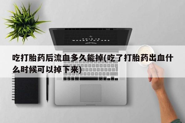 米非司酮片网上购买微信吃打胎药后流血多久能掉(吃了打胎药出血什么时候可以掉下来)