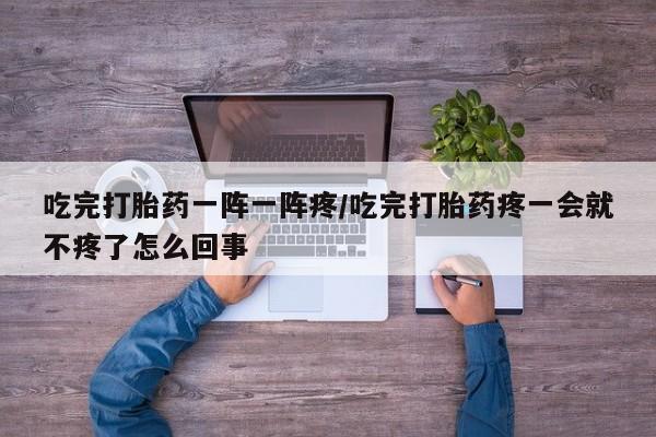 米非司酮片网上购买微信吃完打胎药一阵一阵疼/吃完打胎药疼一会就不疼了怎么回事
