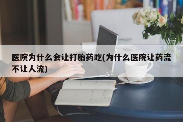 米非司酮片网上购买微信医院为什么会让打胎药吃(为什么医院让药流不让人流)