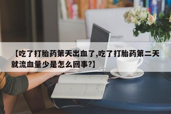 米非司酮片网上购买微信【吃了打胎药第天出血了,吃了打胎药第二天就流血量少是怎么回事?】