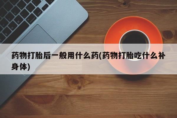 米非司酮片网上购买微信药物打胎后一般用什么药(药物打胎吃什么补身体)