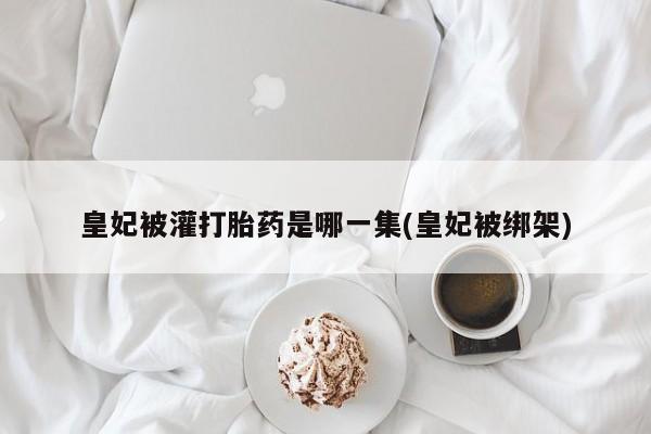 米非司酮片网上购买微信皇妃被灌打胎药是哪一集(皇妃被绑架)
