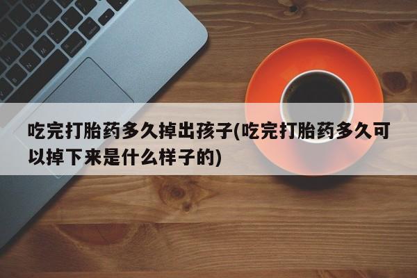 米非司酮片网上购买微信吃完打胎药多久掉出孩子(吃完打胎药多久可以掉下来是什么样子的)