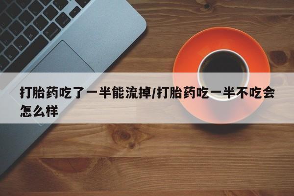 米非司酮片网上购买微信打胎药吃了一半能流掉/打胎药吃一半不吃会怎么样