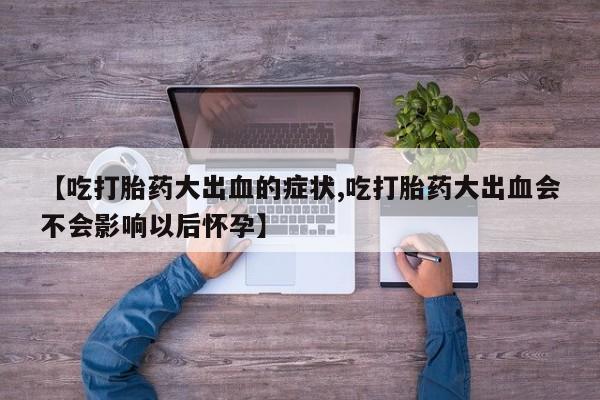 米非司酮片网上购买微信【吃打胎药大出血的症状,吃打胎药大出血会不会影响以后怀孕】