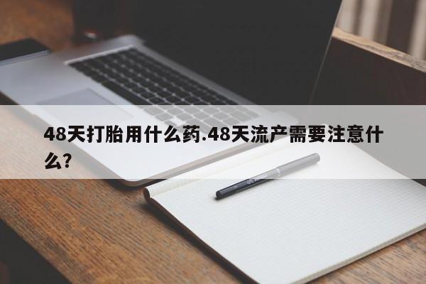 米非司酮片网上购买微信48天打胎用什么药.48天流产需要注意什么？