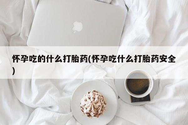 米非司酮片网上购买微信怀孕吃的什么打胎药(怀孕吃什么打胎药安全)