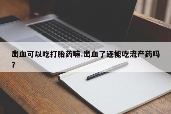 米非司酮片网上购买微信出血可以吃打胎药嘛.出血了还能吃流产药吗?