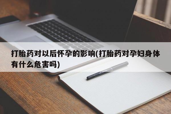 米非司酮片网上购买微信打胎药对以后怀孕的影响(打胎药对孕妇身体有什么危害吗)