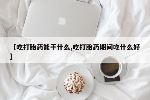 米非司酮片网上购买微信【吃打胎药能干什么,吃打胎药期间吃什么好】