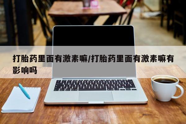 米非司酮片网上购买微信打胎药里面有激素嘛/打胎药里面有激素嘛有影响吗