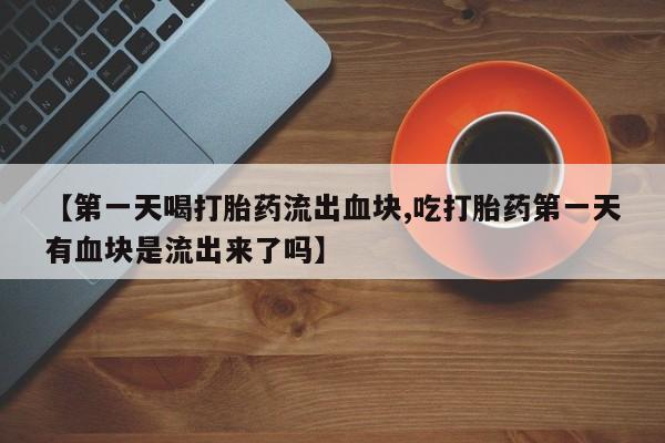 米非司酮片网上购买微信【第一天喝打胎药流出血块,吃打胎药第一天有血块是流出来了吗】