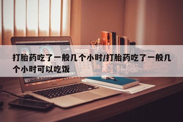 米非司酮片网上购买微信打胎药吃了一般几个小时/打胎药吃了一般几个小时可以吃饭