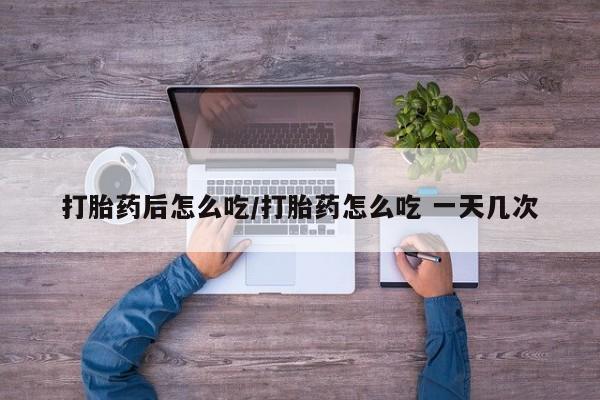 米非司酮片网上购买微信打胎药后怎么吃/打胎药怎么吃 一天几次