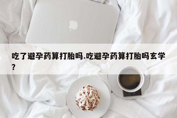 米非司酮片网上购买微信吃了避孕药算打胎吗.吃避孕药算打胎吗玄学？