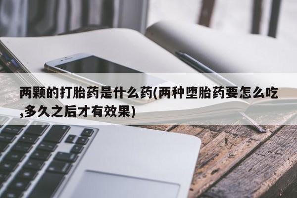 米非司酮片网上购买微信两颗的打胎药是什么药(两种堕胎药要怎么吃,多久之后才有效果)