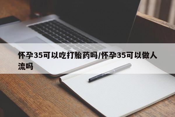 米非司酮片网上购买微信怀孕35可以吃打胎药吗/怀孕35可以做人流吗