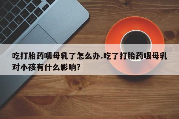 米非司酮片网上购买微信吃打胎药喂母乳了怎么办.吃了打胎药喂母乳对小孩有什么影响？