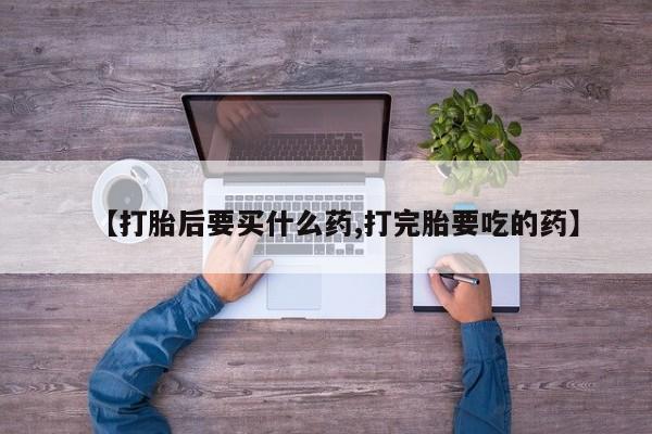 米非司酮片网上购买微信【打胎后要买什么药,打完胎要吃的药】