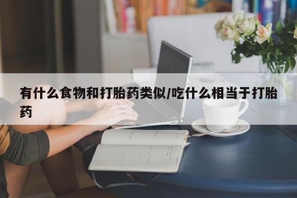 米非司酮片网上购买微信有什么食物和打胎药类似/吃什么相当于打胎药