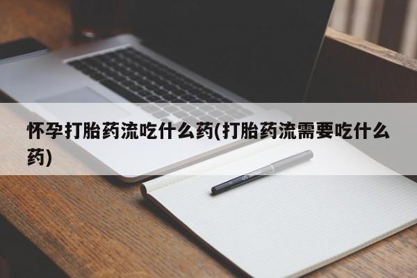 米非司酮片网上购买微信怀孕打胎药流吃什么药(打胎药流需要吃什么药)
