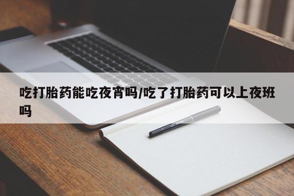 米非司酮片网上购买微信吃打胎药能吃夜宵吗/吃了打胎药可以上夜班吗