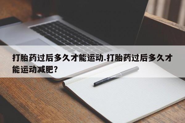 米非司酮片网上购买微信打胎药过后多久才能运动.打胎药过后多久才能运动减肥?
