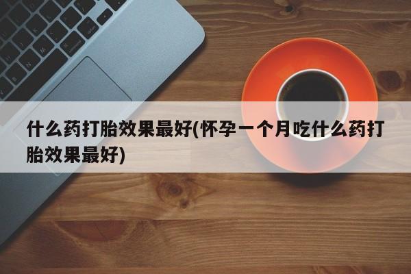 米非司酮片网上购买微信什么药打胎效果最好(怀孕一个月吃什么药打胎效果最好)