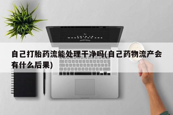 米非司酮片网上购买微信自己打胎药流能处理干净吗(自己药物流产会有什么后果)