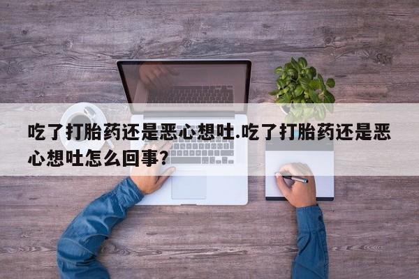 米非司酮片网上购买微信吃了打胎药还是恶心想吐.吃了打胎药还是恶心想吐怎么回事？