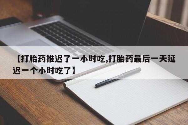 米非司酮片网上购买微信【打胎药推迟了一小时吃,打胎药最后一天延迟一个小时吃了】
