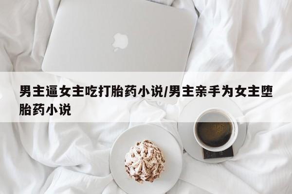 米非司酮片网上购买微信男主逼女主吃打胎药小说/男主亲手为女主堕胎药小说