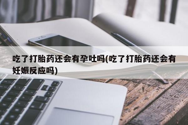 米非司酮片网上购买微信吃了打胎药还会有孕吐吗(吃了打胎药还会有妊娠反应吗)