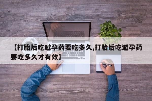 米非司酮片网上购买微信【打胎后吃避孕药要吃多久,打胎后吃避孕药要吃多久才有效】