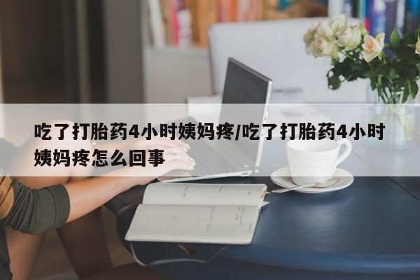 米非司酮片网上购买微信吃了打胎药4小时姨妈疼/吃了打胎药4小时姨妈疼怎么回事