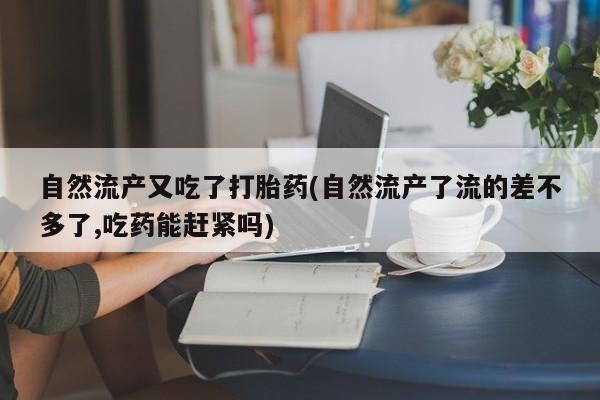 米非司酮片网上购买微信自然流产又吃了打胎药(自然流产了流的差不多了,吃药能赶紧吗)