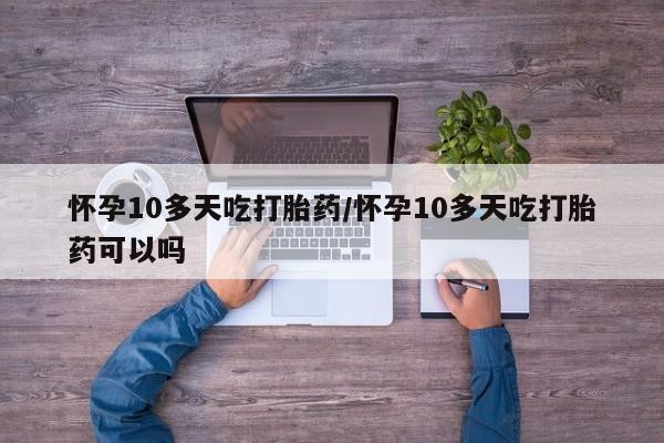 米非司酮片网上购买微信怀孕10多天吃打胎药/怀孕10多天吃打胎药可以吗