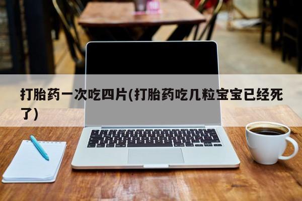 米非司酮片网上购买微信打胎药一次吃四片(打胎药吃几粒宝宝已经死了)