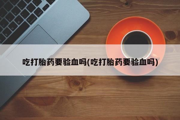 米非司酮片网上购买微信吃打胎药要验血吗(吃打胎药要验血吗)