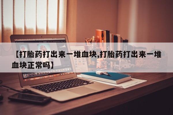 米非司酮片网上购买微信【打胎药打出来一堆血块,打胎药打出来一堆血块正常吗】