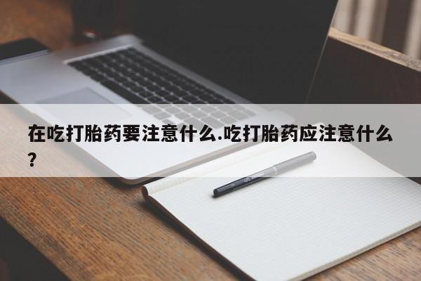 米非司酮片网上购买微信在吃打胎药要注意什么.吃打胎药应注意什么？