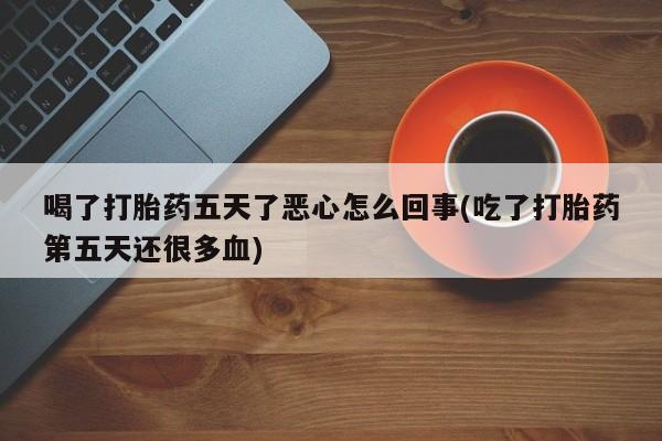 米非司酮片网上购买微信喝了打胎药五天了恶心怎么回事(吃了打胎药第五天还很多血)