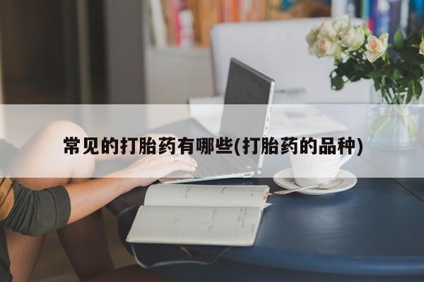 米非司酮片网上购买微信常见的打胎药有哪些(打胎药的品种)