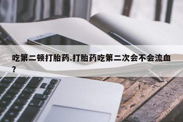 米非司酮片网上购买微信吃第二顿打胎药.打胎药吃第二次会不会流血？
