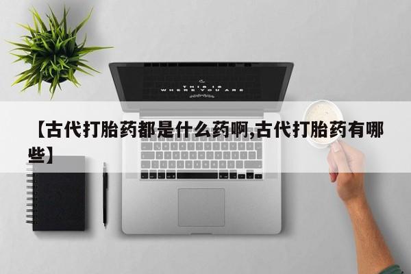 米非司酮片网上购买微信【古代打胎药都是什么药啊,古代打胎药有哪些】